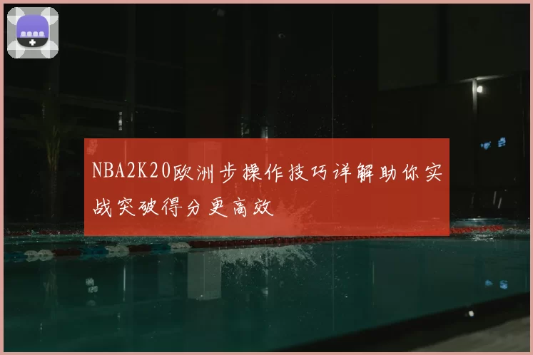 NBA2K20欧洲步操作技巧详解助你实战突破得分更高效