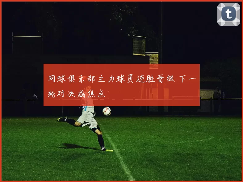 网球俱乐部主力球员连胜晋级 下一轮对决成焦点