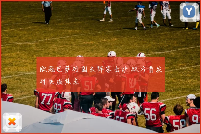 欧冠巴萨对国米阵容出炉 双方首发对决成焦点