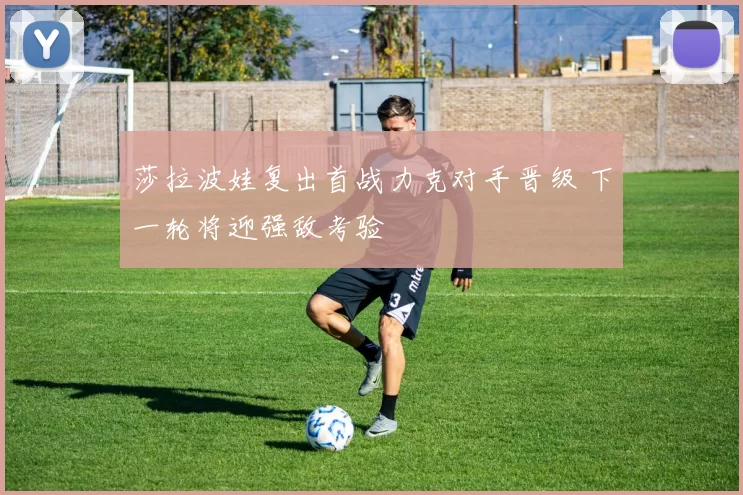 莎拉波娃复出首战力克对手晋级 下一轮将迎强敌考验
