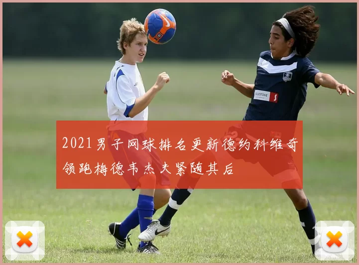 2021男子网球排名更新德约科维奇领跑梅德韦杰夫紧随其后
