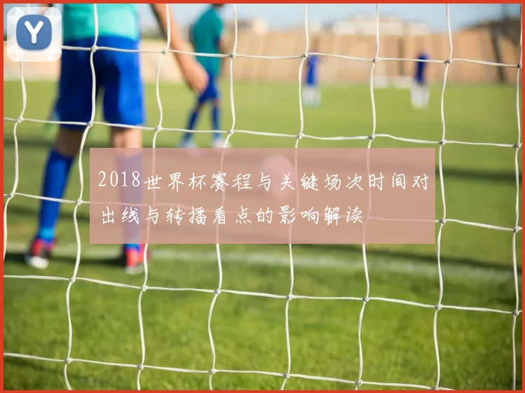 2018世界杯赛程与关键场次时间对出线与转播看点的影响解读