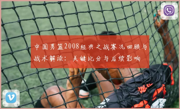中国男篮2008经典之战赛况回顾与战术解读：关键比分与后续影响