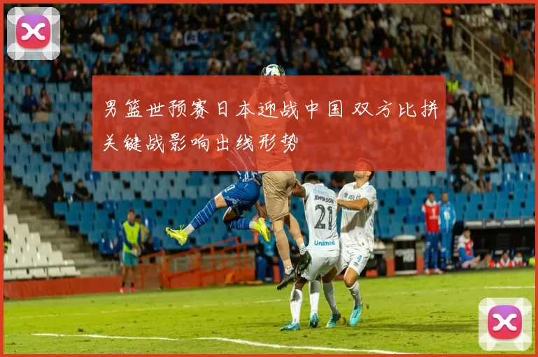 男篮世预赛日本迎战中国 双方比拼关键战影响出线形势