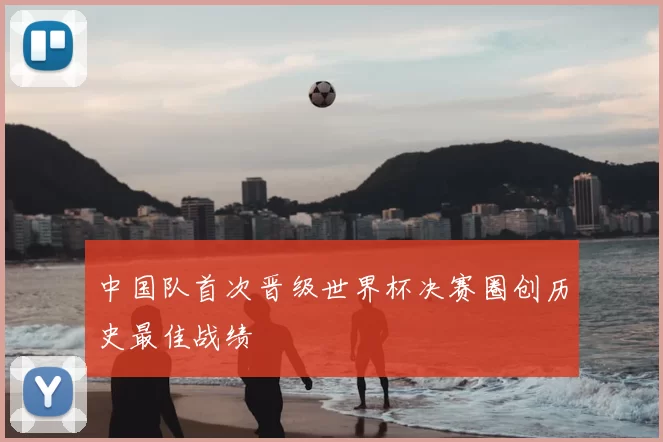 中国队首次晋级世界杯决赛圈创历史最佳战绩