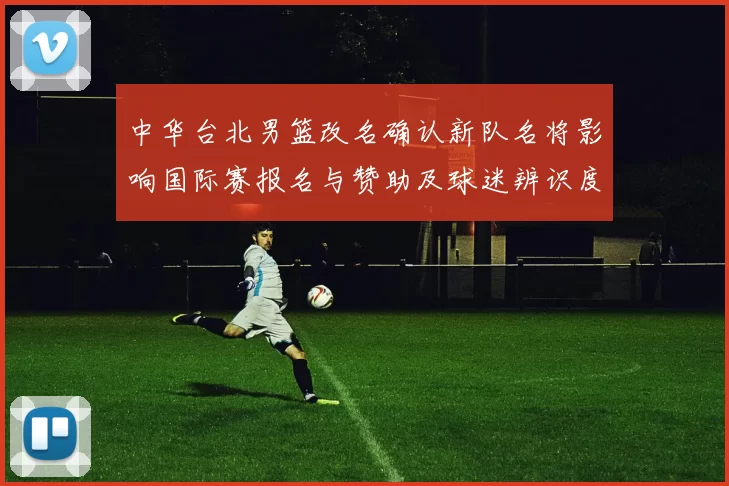 中华台北男篮改名确认新队名将影响国际赛报名与赞助及球迷辨识度