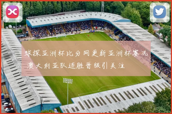 球探亚洲杯比分网更新亚洲杯赛况 澳大利亚队连胜晋级引关注
