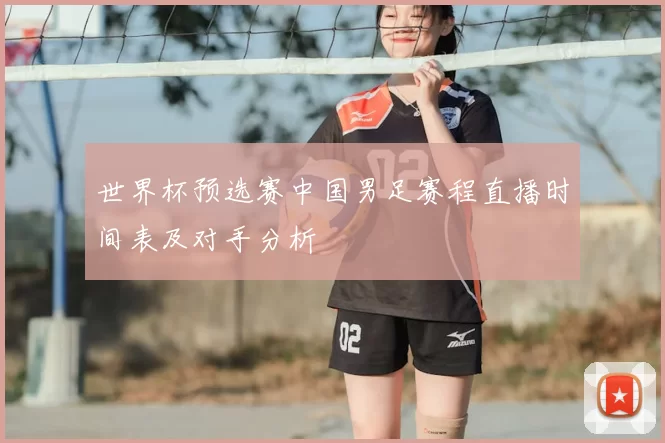 世界杯预选赛中国男足赛程直播时间表及对手分析
