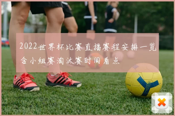2022世界杯比赛直播赛程安排一览含小组赛淘汰赛时间看点