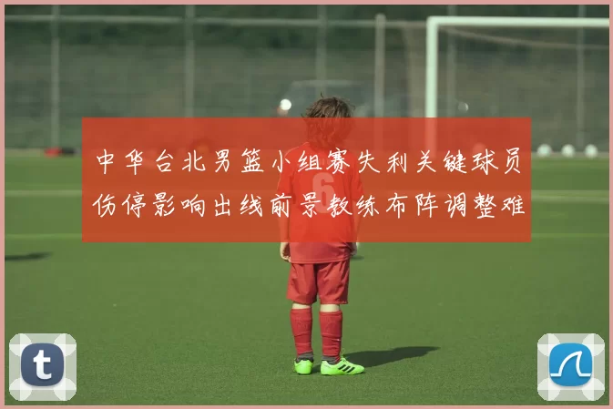 中华台北男篮小组赛失利关键球员伤停影响出线前景教练布阵调整难题