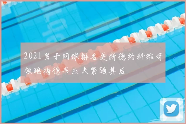 2021男子网球排名更新德约科维奇领跑梅德韦杰夫紧随其后