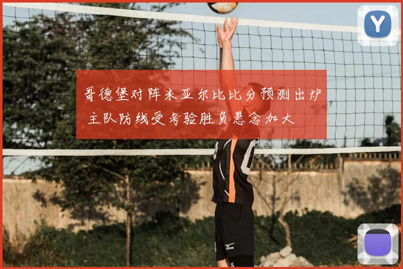 哥德堡对阵米亚尔比比分预测出炉 主队防线受考验胜负悬念加大