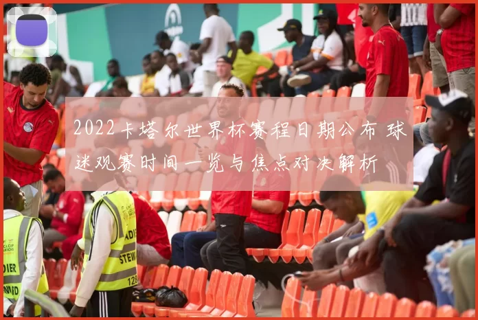 2022卡塔尔世界杯赛程日期公布 球迷观赛时间一览与焦点对决解析