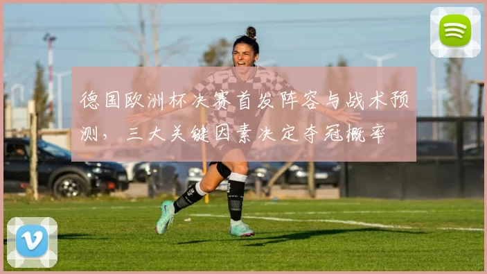 德国欧洲杯决赛首发阵容与战术预测，三大关键因素决定夺冠概率