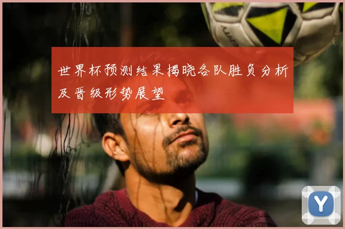 世界杯预测结果揭晓各队胜负分析及晋级形势展望