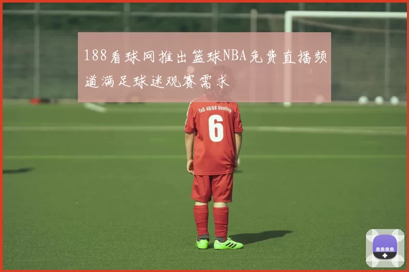 188看球网推出篮球NBA免费直播频道满足球迷观赛需求