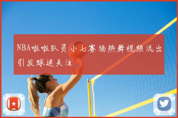 NBA啦啦队员小七赛场热舞视频流出引发球迷关注