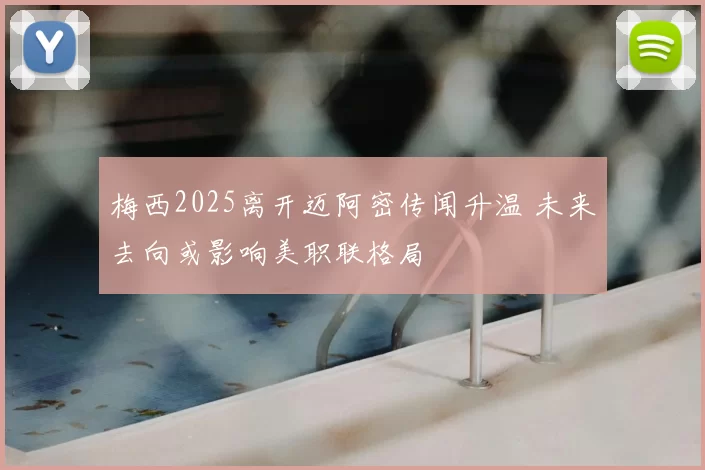梅西2025离开迈阿密传闻升温 未来去向或影响美职联格局