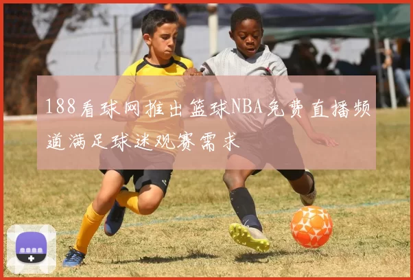 188看球网推出篮球NBA免费直播频道满足球迷观赛需求