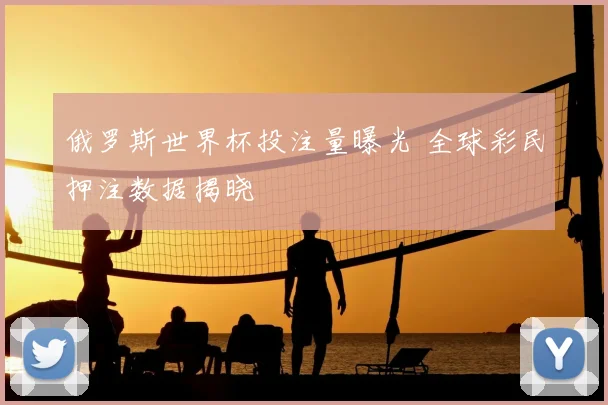 俄罗斯世界杯投注量曝光 全球彩民押注数据揭晓