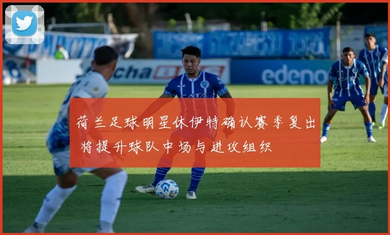 荷兰足球明星休伊特确认赛季复出 将提升球队中场与进攻组织