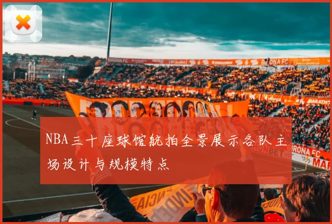 NBA三十座球馆航拍全景展示各队主场设计与规模特点