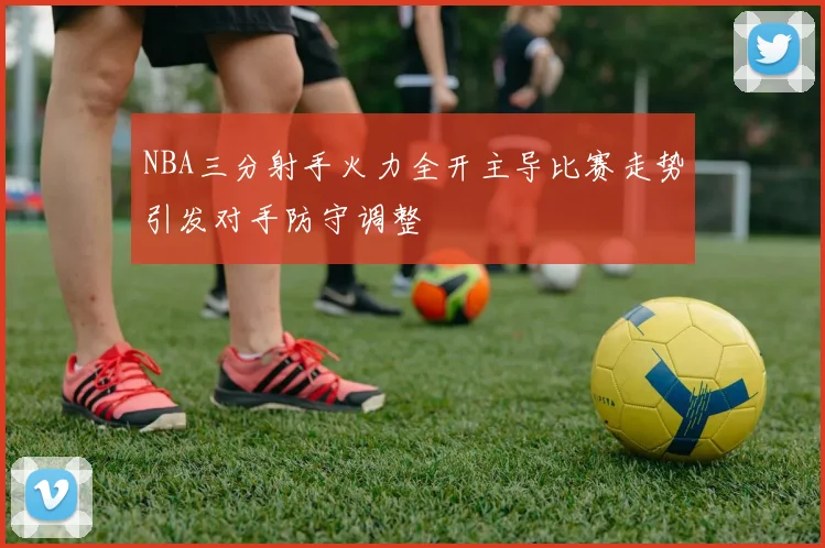 NBA三分射手火力全开主导比赛走势引发对手防守调整