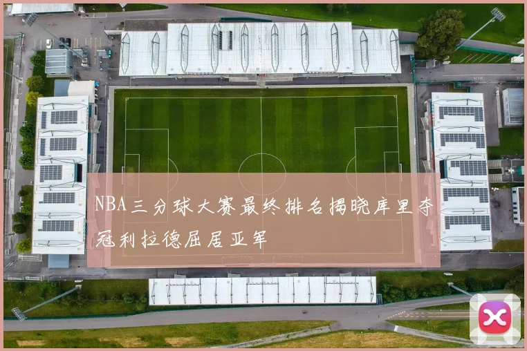 NBA三分球大赛最终排名揭晓库里夺冠利拉德屈居亚军