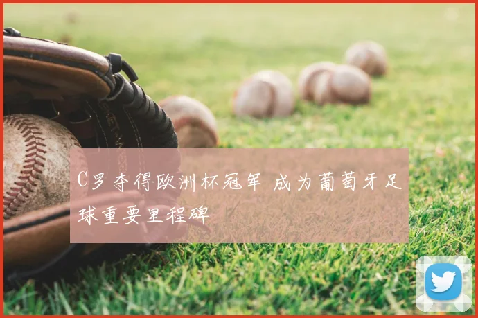 C罗夺得欧洲杯冠军 成为葡萄牙足球重要里程碑