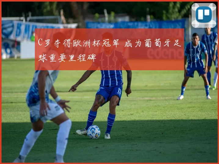 C罗夺得欧洲杯冠军 成为葡萄牙足球重要里程碑