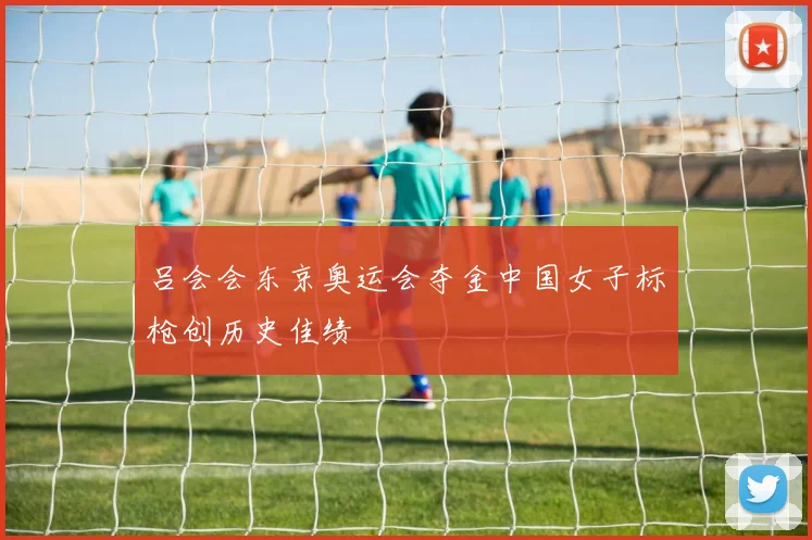 吕会会东京奥运会夺金中国女子标枪创历史佳绩