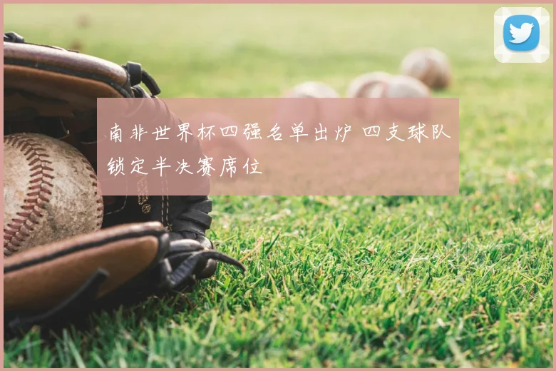 南非世界杯四强名单出炉 四支球队锁定半决赛席位