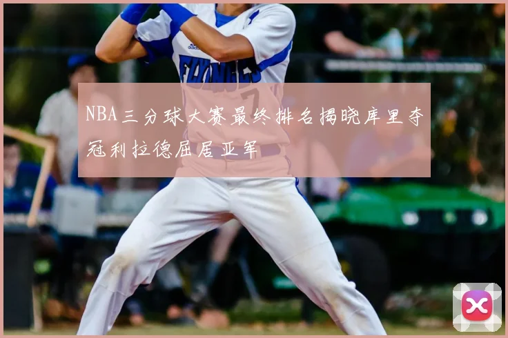 NBA三分球大赛最终排名揭晓库里夺冠利拉德屈居亚军