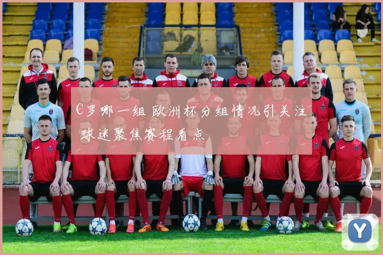 C罗哪一组 欧洲杯分组情况引关注 球迷聚焦赛程看点