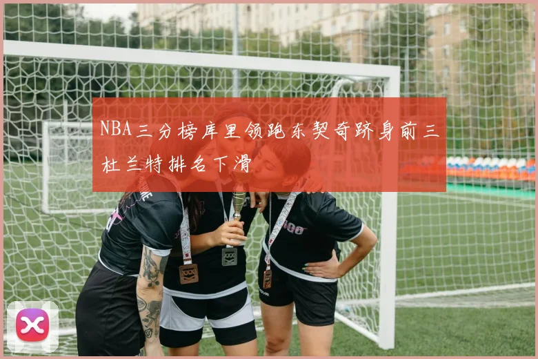 NBA三分榜库里领跑东契奇跻身前三杜兰特排名下滑