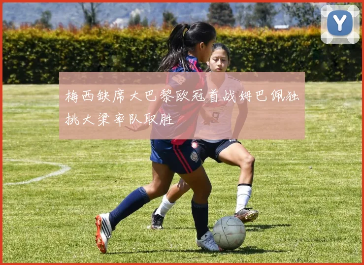 梅西缺席大巴黎欧冠首战姆巴佩独挑大梁率队取胜