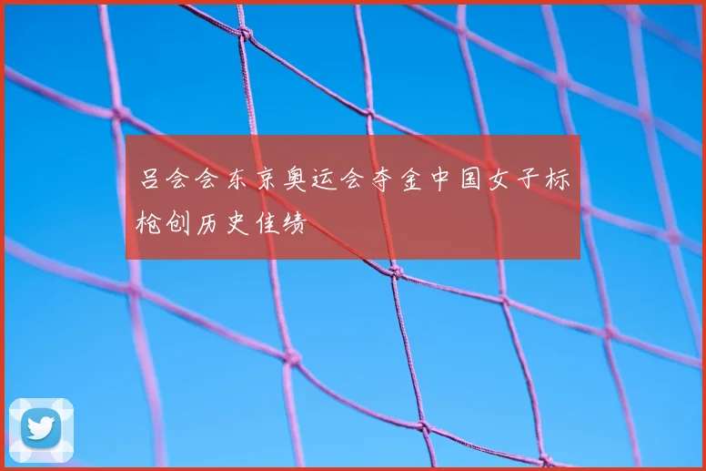 吕会会东京奥运会夺金中国女子标枪创历史佳绩