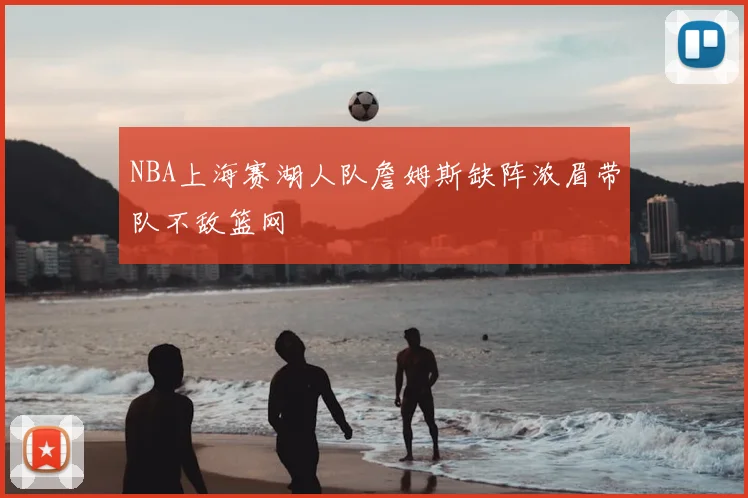 NBA上海赛湖人队詹姆斯缺阵浓眉带队不敌篮网